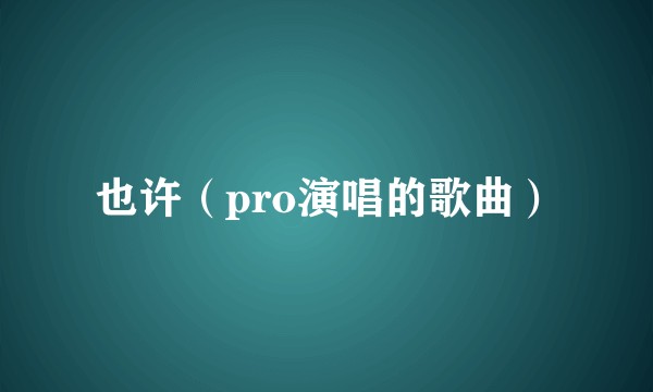 也许（pro演唱的歌曲）