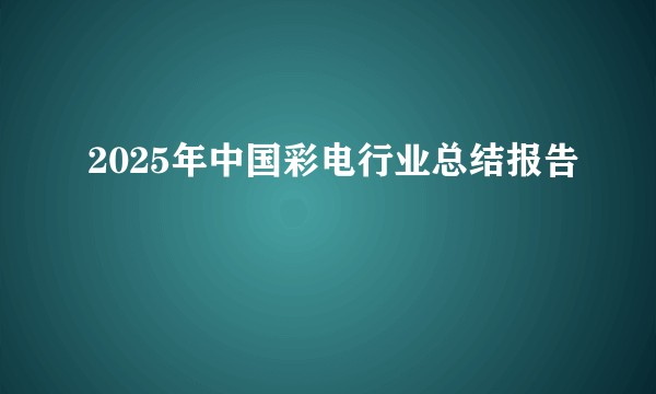 2025年中国彩电行业总结报告