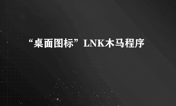 “桌面图标”LNK木马程序