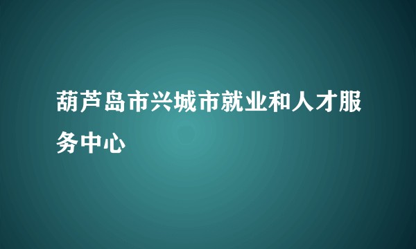 葫芦岛市兴城市就业和人才服务中心