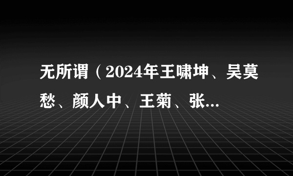 无所谓（2024年王啸坤、吴莫愁、颜人中、王菊、张远演唱的歌曲）