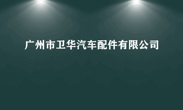 广州市卫华汽车配件有限公司