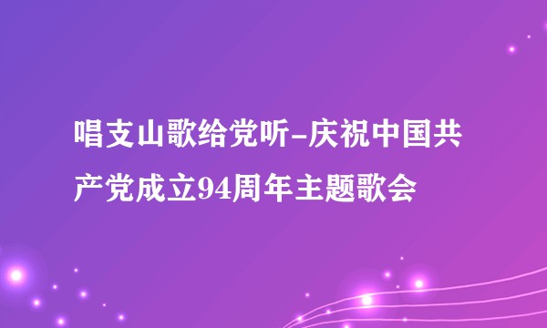 唱支山歌给党听-庆祝中国共产党成立94周年主题歌会