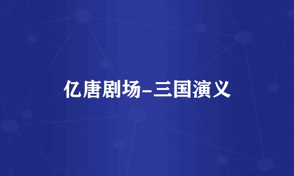 亿唐剧场-三国演义