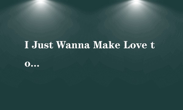 I Just Wanna Make Love to You