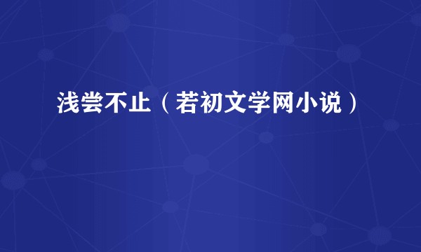 浅尝不止（若初文学网小说）