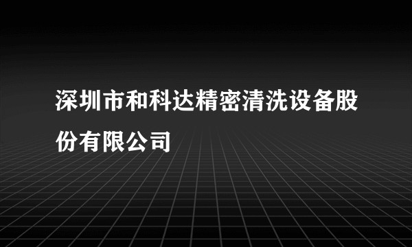深圳市和科达精密清洗设备股份有限公司