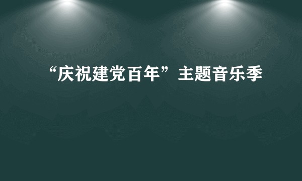 “庆祝建党百年”主题音乐季