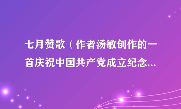 七月赞歌(作者汤敏创作的一首庆祝中国共产党成立纪念日的诗歌)