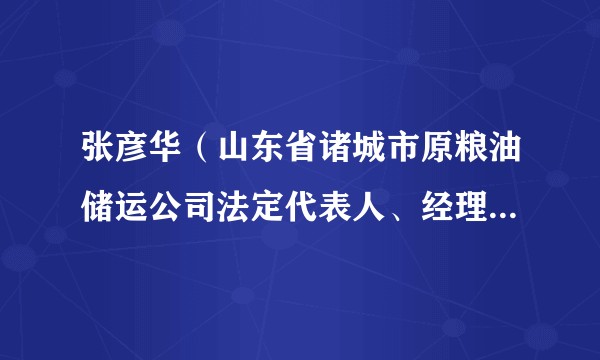 张彦华(山东省诸城市原粮油储运公司法定代表人、经理,原军队粮油供应中心党支部书记、主任)