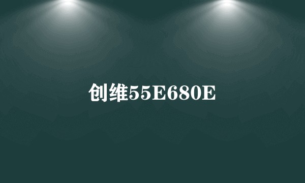 创维55E680E