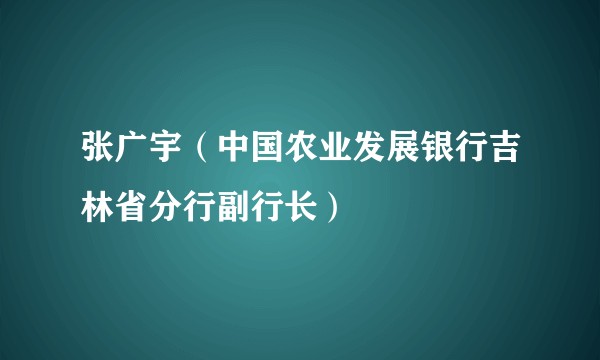 张广宇（中国农业发展银行吉林省分行副行长）