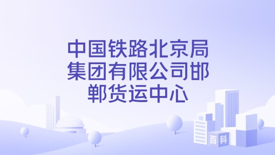 中国铁路北京局集团有限公司邯郸货运中心