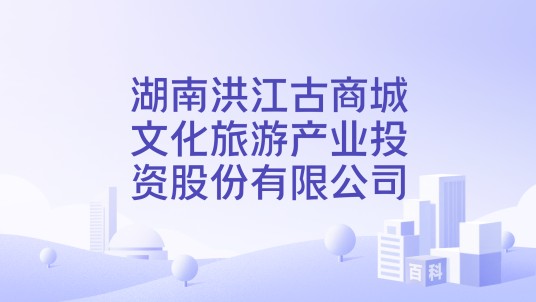 湖南洪江古商城文化旅游产业投资股份有限公司