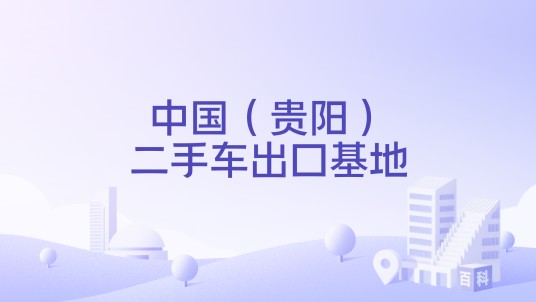中国（贵阳）二手车出口基地（位于贵阳综合保税区的二手车出口基地）