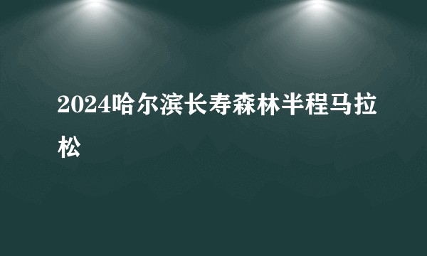 2024哈尔滨长寿森林半程马拉松