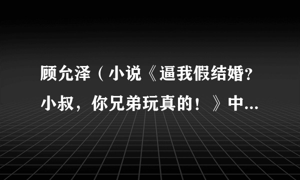 顾允泽(小说《逼我假结婚?小叔,你兄弟玩真的!》中的角色)