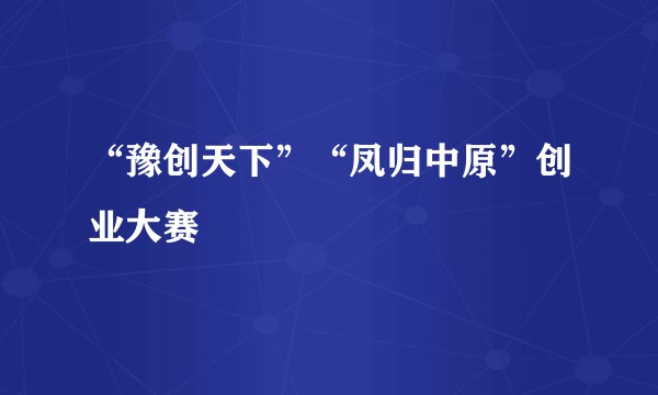“豫创天下”“凤归中原”创业大赛