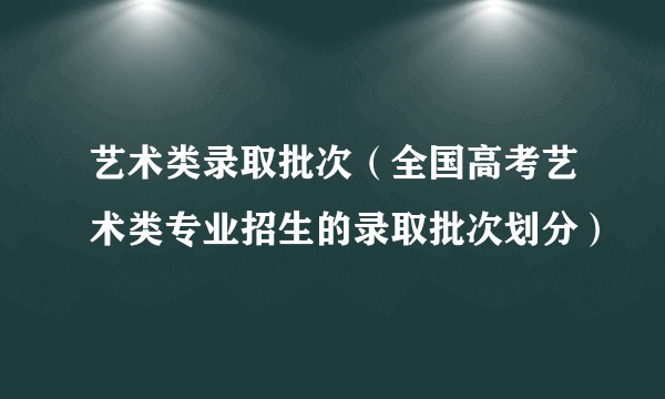 艺术类录取批次（全国高考艺术类专业招生的录取批次划分）
