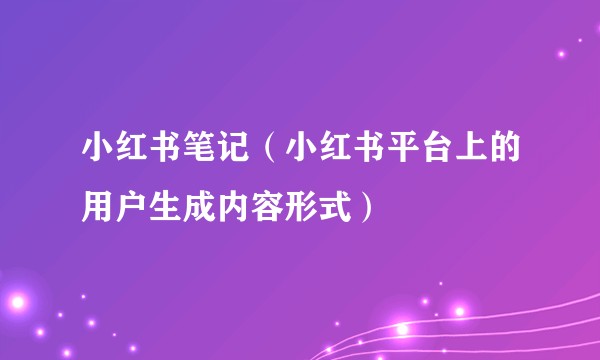 小红书笔记（小红书平台上的用户生成内容形式）