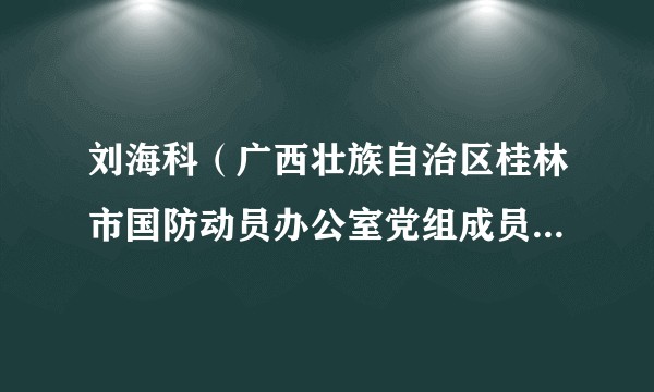 刘海科（广西壮族自治区桂林市国防动员办公室党组成员、副主任）