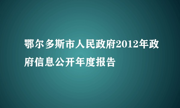 鄂尔多斯市人民政府2012年政府信息公开年度报告