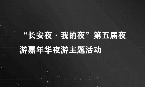 “长安夜·我的夜”第五届夜游嘉年华夜游主题活动