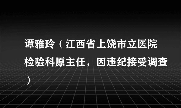 谭雅玲（江西省上饶市立医院检验科原主任，因违纪接受调查）