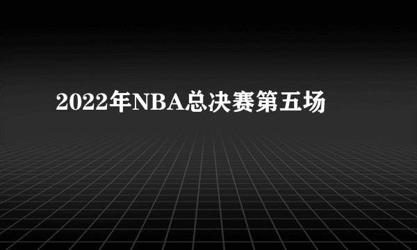 2022年NBA总决赛第五场