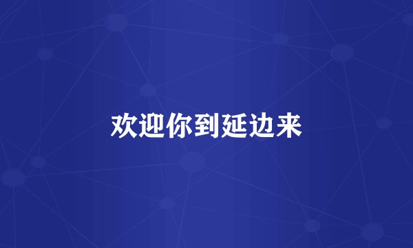 欢迎你到延边来