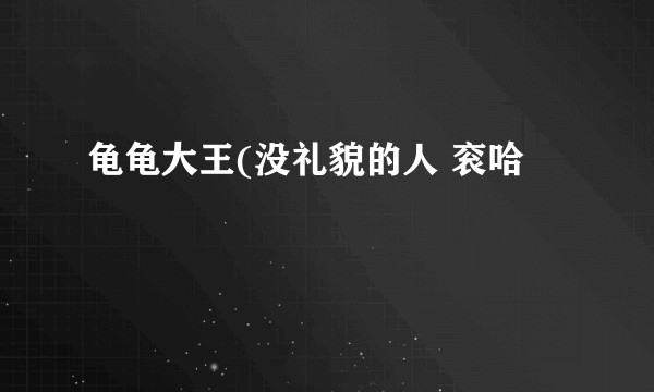 龟龟大王(没礼貌的人 衮哈