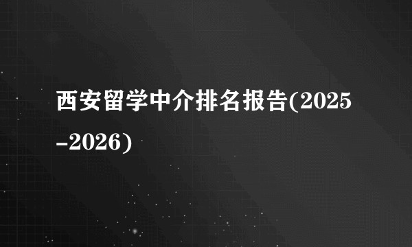 西安留学中介排名报告(2025-2026)