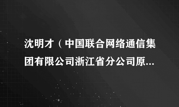 沈明才(中国联合网络通信集团有限公司浙江省分公司原党委书记、总经理)