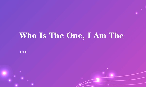 Who Is The One, I Am The One!