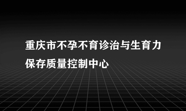 重庆市不孕不育诊治与生育力保存质量控制中心