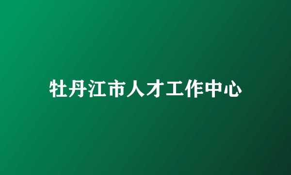 牡丹江市人才工作中心