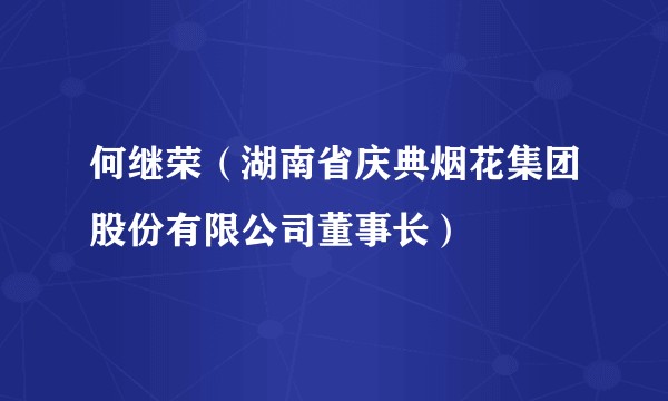 何继荣(湖南省庆典烟花集团股份有限公司董事长)