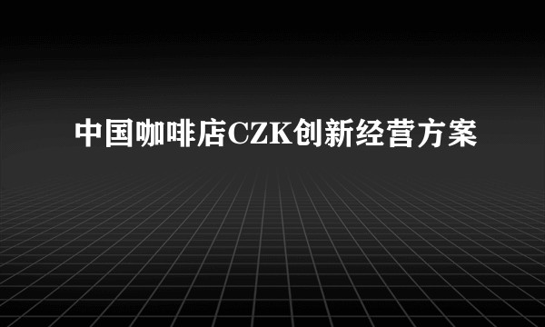 中国咖啡店CZK创新经营方案