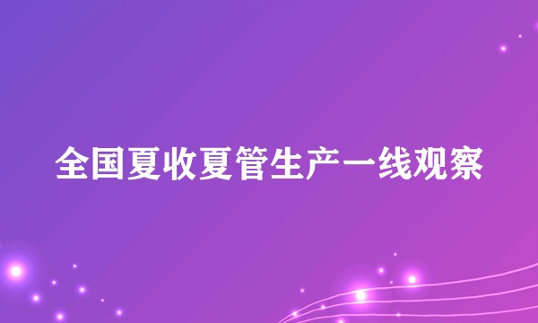 全国夏收夏管生产一线观察