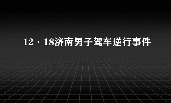 12·18济南男子驾车逆行事件