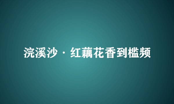 浣溪沙·红藕花香到槛频