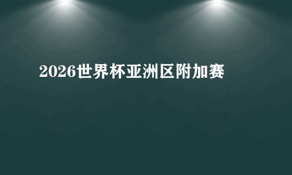 2026世界杯亚洲区附加赛