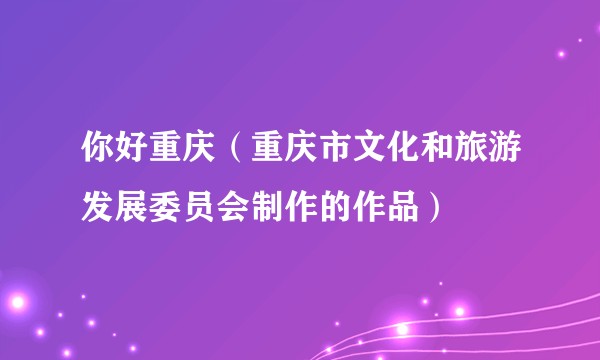 你好重庆（重庆市文化和旅游发展委员会制作的作品）