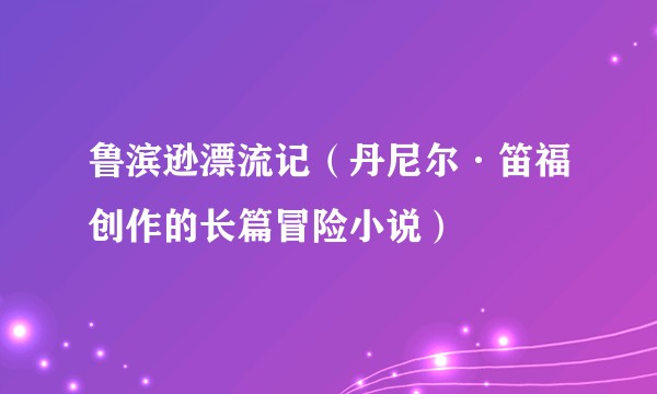 鲁滨逊漂流记(丹尼尔·笛福创作的长篇冒险小说)