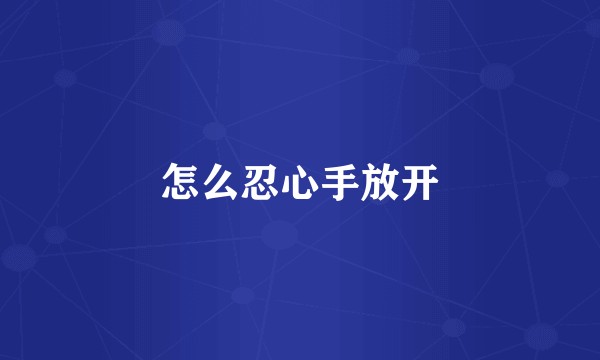 怎么忍心手放开