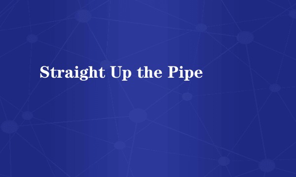 Straight Up the Pipe