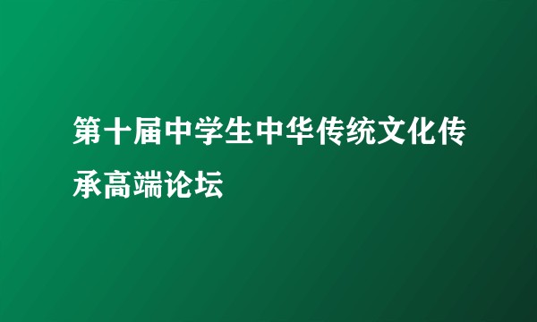 第十届中学生中华传统文化传承高端论坛