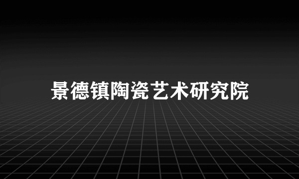 景德镇陶瓷艺术研究院