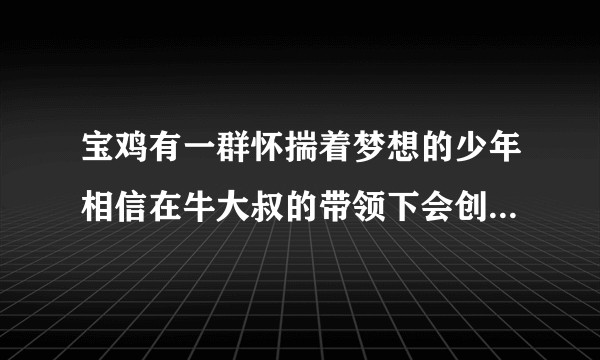 宝鸡有一群怀揣着梦想的少年相信在牛大叔的带领下会创造生命的奇迹网络科技有限公司