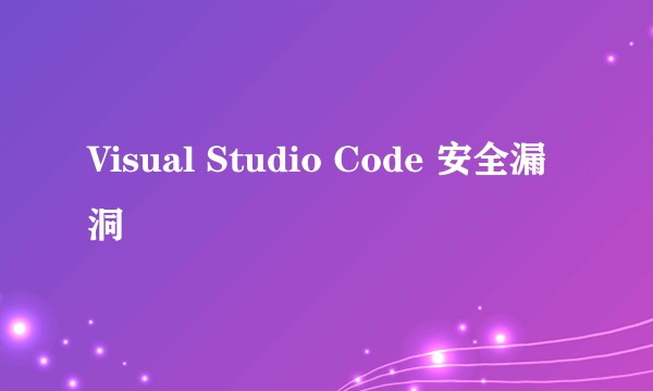 Visual Studio Code 安全漏洞